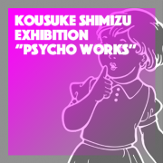 Kousuke Shimizu Exhibition「PSYCHO WORKS」