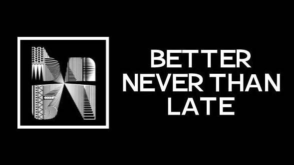BETTER NEVER THAN LATE