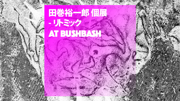 田巻裕一郎 第3回個展 『リトミック』 at BUSHBASH